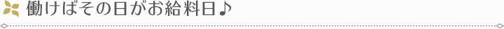 働けばその日がお給料日♪