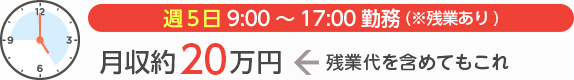 [週5日9:00～17:00勤務(※残業あり)]月収約20万円←残業代を含めてもこれ