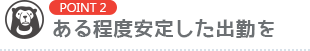 [POINT2]ある程度安定した出勤を