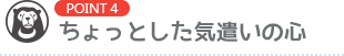 [POINT4]ちょっとした気遣いの心