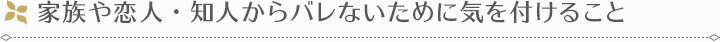 家族や恋人・知人からバレないために気を付けること