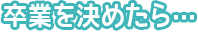 卒業を決めたら…