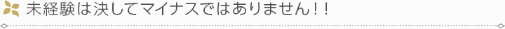 未経験は決してマイナスではありません！！