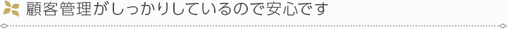 顧客管理がしっかりしているので安心です