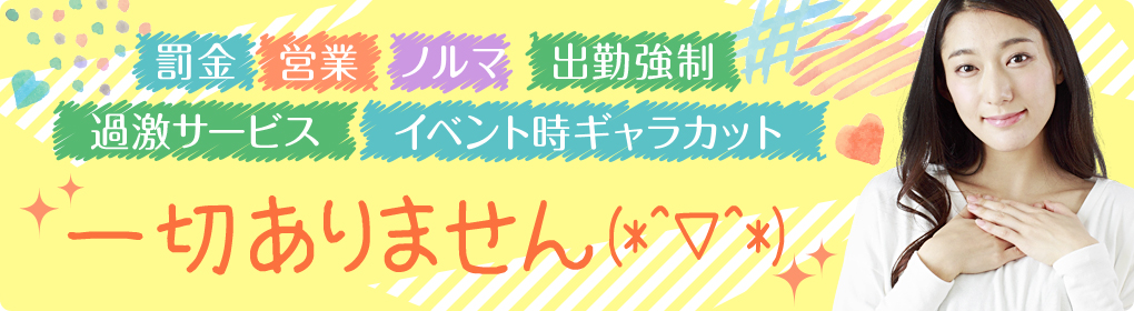 「罰金」「営業」「ノルマ」「出勤強制」「イベント時ギャラカット」「過激サービス」一切ありません