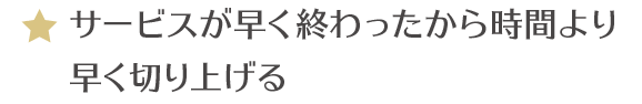 サービスが早く終わったから時間より早く切り上げる