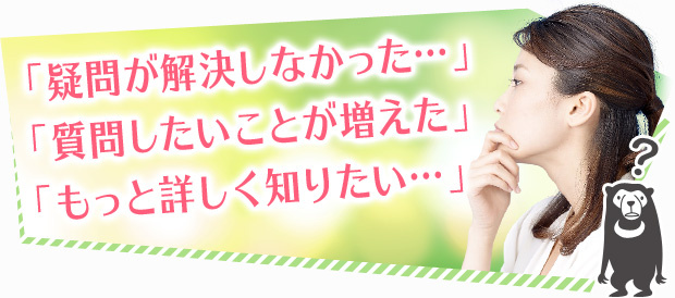 「疑問が解決しなかった…」「質問したいことが増えた」「もっと詳しく知りたい…」