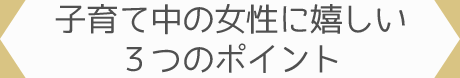 子育て中の女性に嬉しい３つのポイント