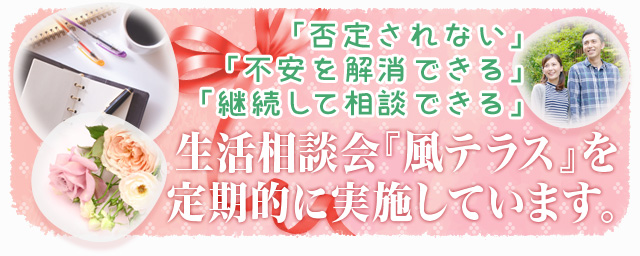 「否定されない」「不安を解消できる」「継続して相談できる」生活相談会『風テラス』を定期的に実施しています。