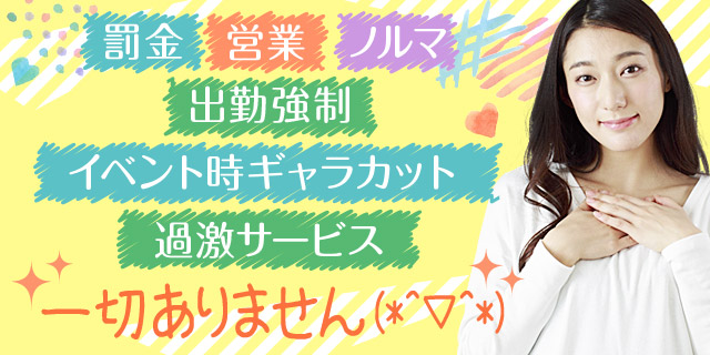 「罰金」「営業」「ノルマ」「出勤強制」「過激サービス」「イベント時ギャラカット」一切ありません